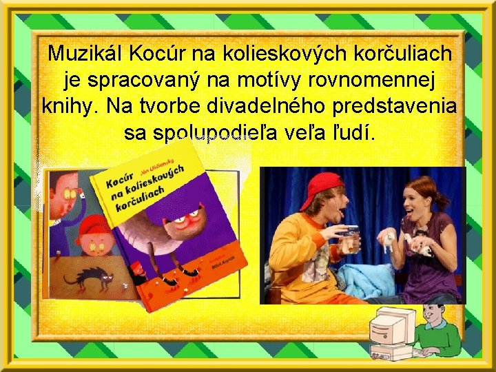 Muzikál Kocúr na kolieskových korčuliach je spracovaný na motívy rovnomennej knihy. Na tvorbe divadelného