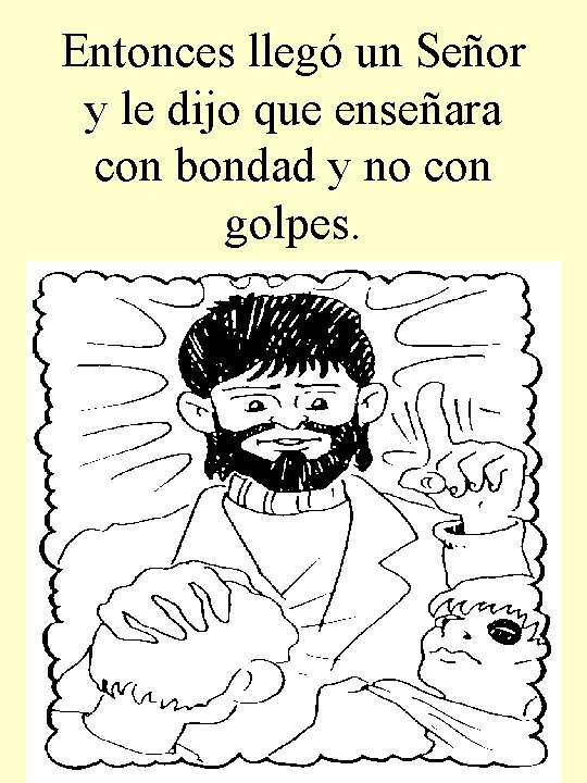 Entonces llegó un Señor y le dijo que enseñara con bondad y no con