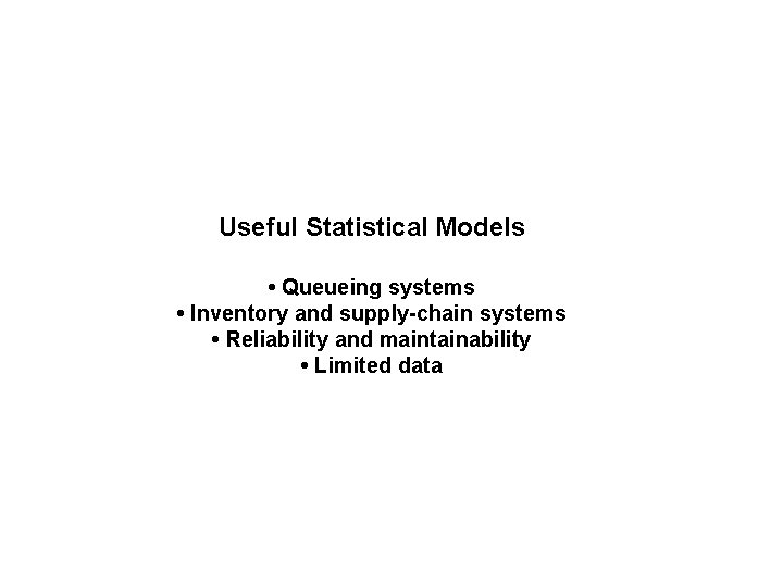 Useful Statistical Models • Queueing systems • Inventory and supply-chain systems • Reliability and