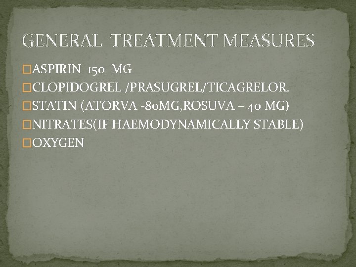 GENERAL TREATMENT MEASURES �ASPIRIN 150 MG �CLOPIDOGREL /PRASUGREL/TICAGRELOR. �STATIN (ATORVA -80 MG, ROSUVA –