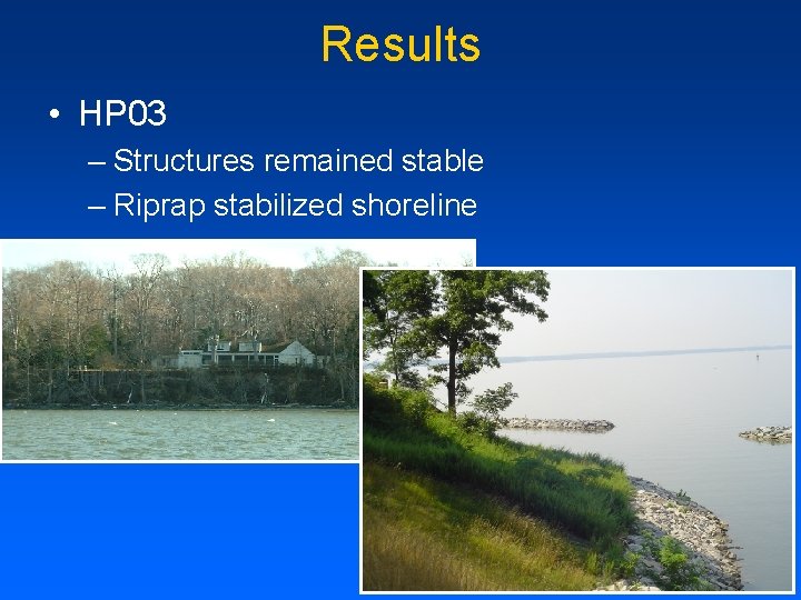 Results • HP 03 – Structures remained stable – Riprap stabilized shoreline 