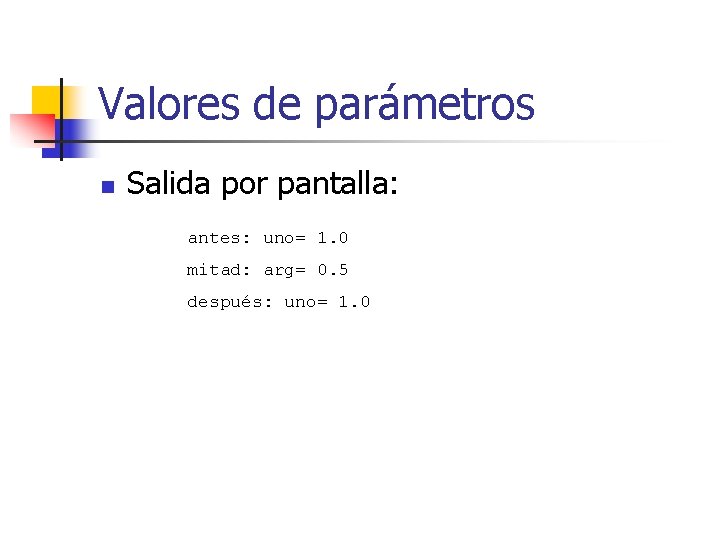 Valores de parámetros n Salida por pantalla: antes: uno= 1. 0 mitad: arg= 0.