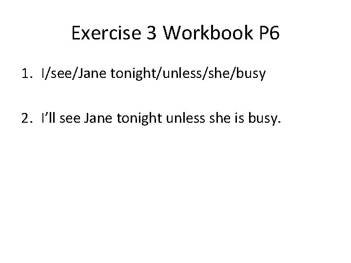 Exercise 3 Workbook P 6 1. I/see/Jane tonight/unless/she/busy 2. I’ll see Jane tonight unless
