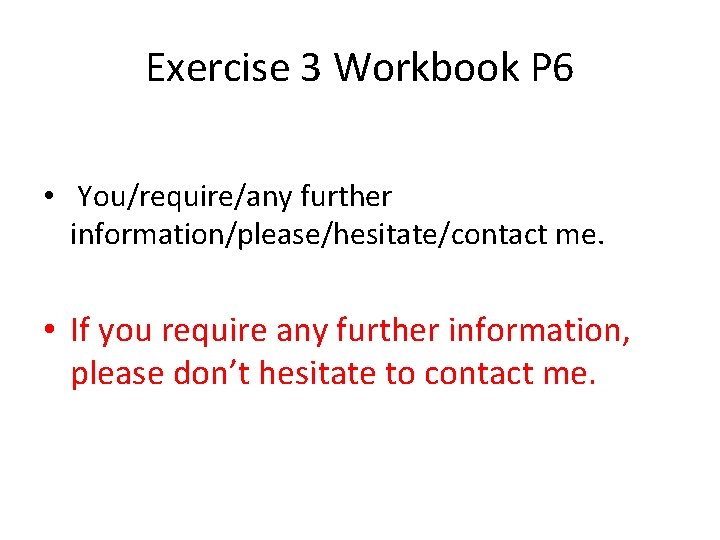 Exercise 3 Workbook P 6 • You/require/any further information/please/hesitate/contact me. • If you require