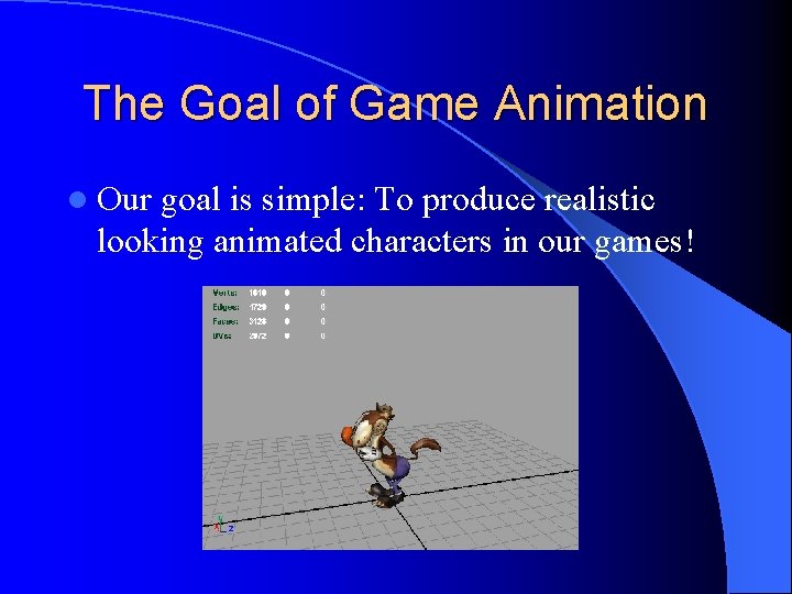 The Goal of Game Animation l Our goal is simple: To produce realistic looking