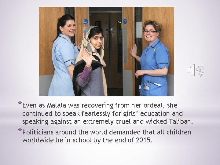 *Even as Malala was recovering from her ordeal, she continued to speak fearlessly for