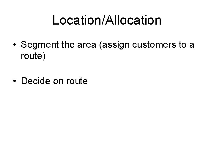 Location/Allocation • Segment the area (assign customers to a route) • Decide on route