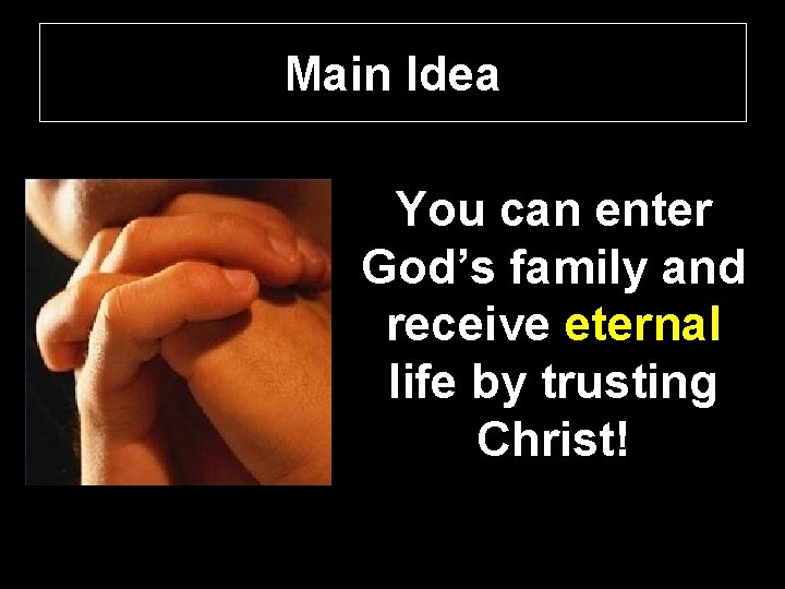 Main Idea You can enter God’s family and receive eternal life by trusting Christ!