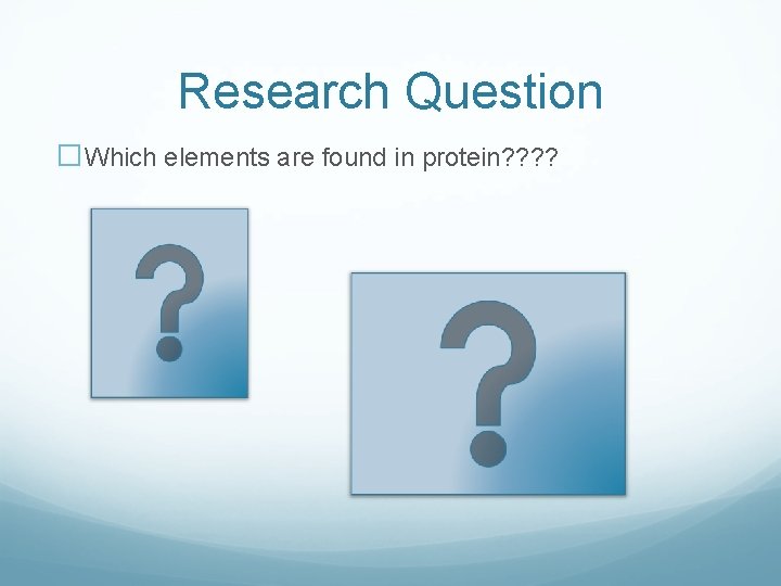 Research Question �Which elements are found in protein? ? 