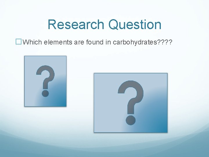 Research Question �Which elements are found in carbohydrates? ? 