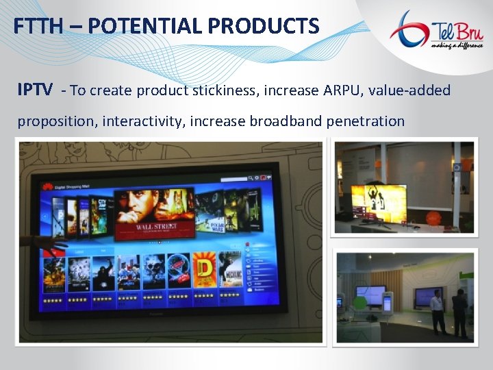 FTTH – POTENTIAL PRODUCTS IPTV - To create product stickiness, increase ARPU, value-added proposition,