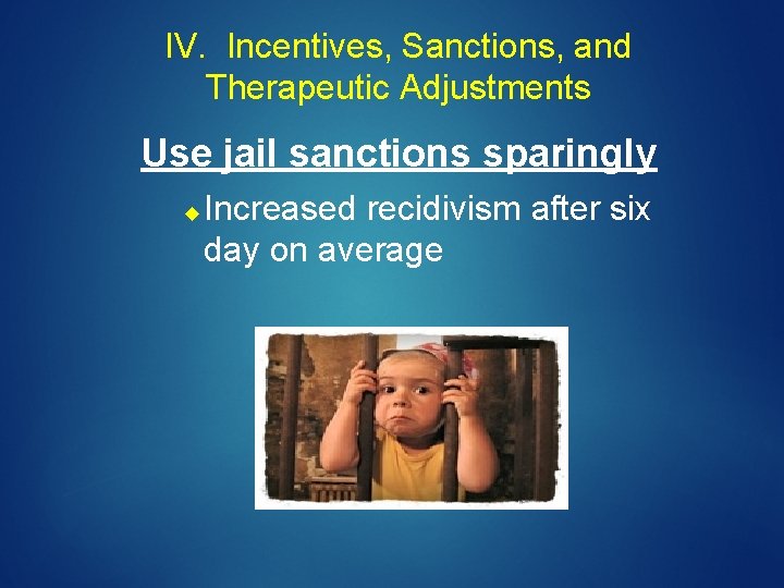 IV. Incentives, Sanctions, and Therapeutic Adjustments Use jail sanctions sparingly Increased recidivism after six