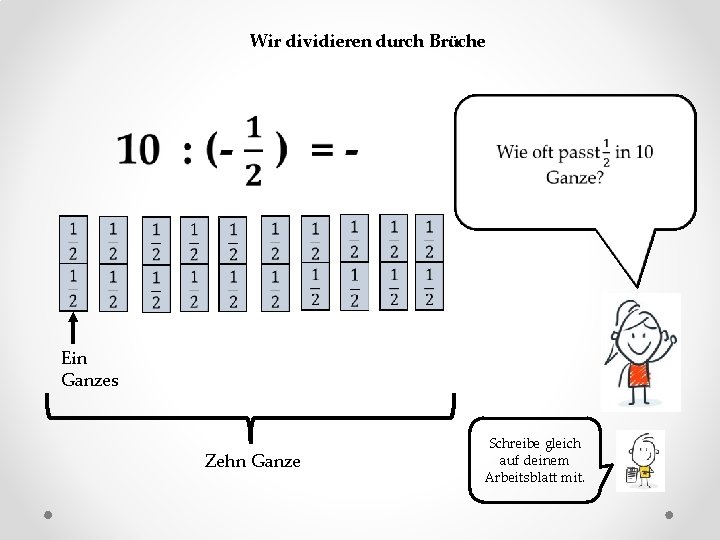 Wir dividieren durch Brüche Ein Ganzes Zehn Ganze Schreibe gleich auf deinem Arbeitsblatt mit.