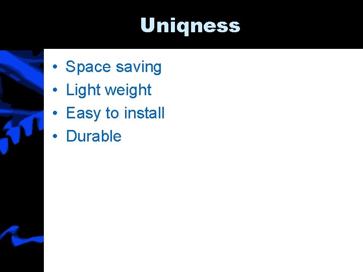 Uniqness • • Space saving Light weight Easy to install Durable 