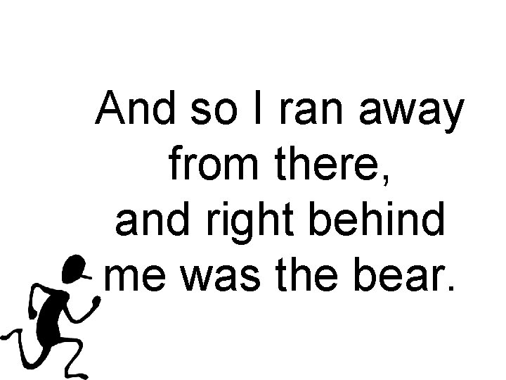 And so I ran away from there, and right behind me was the bear.