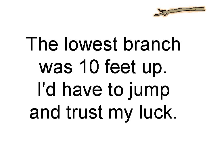 The lowest branch was 10 feet up. I'd have to jump and trust my