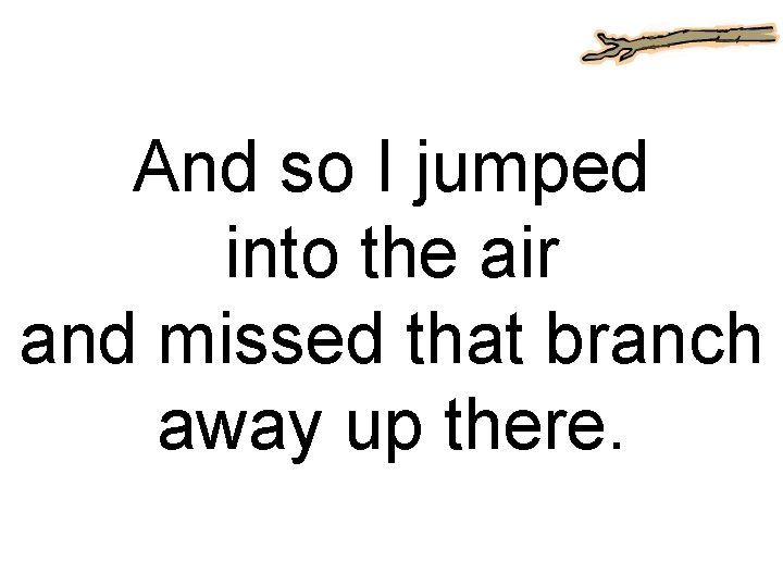 And so I jumped into the air and missed that branch away up there.