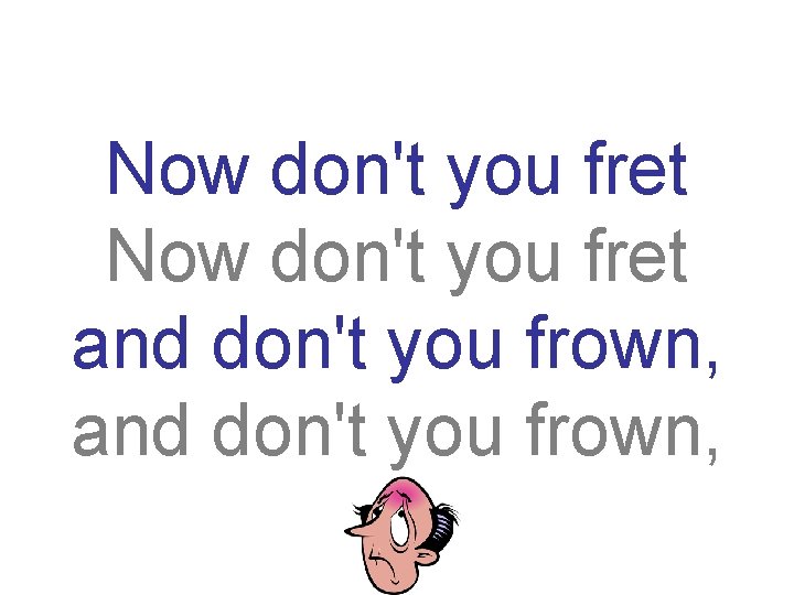 Now don't you fret and don't you frown, 