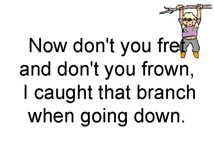 Now don't you fret and don't you frown, I caught that branch when going