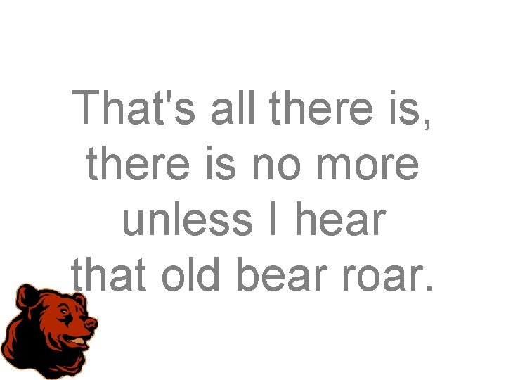 That's all there is, there is no more unless I hear that old bear