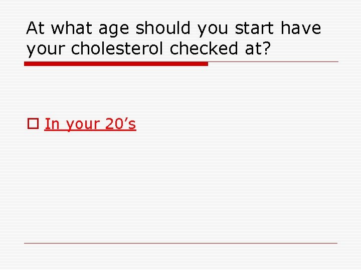At what age should you start have your cholesterol checked at? o In your