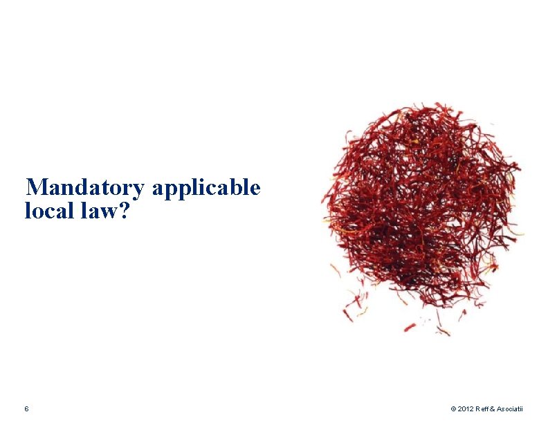 Mandatory applicable local law? 6 © 2012 Reff & Asociatii 