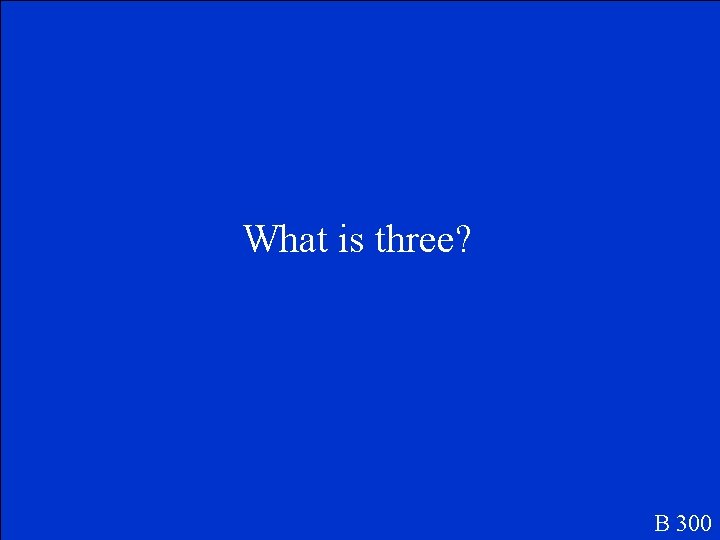 What is three? B 300 