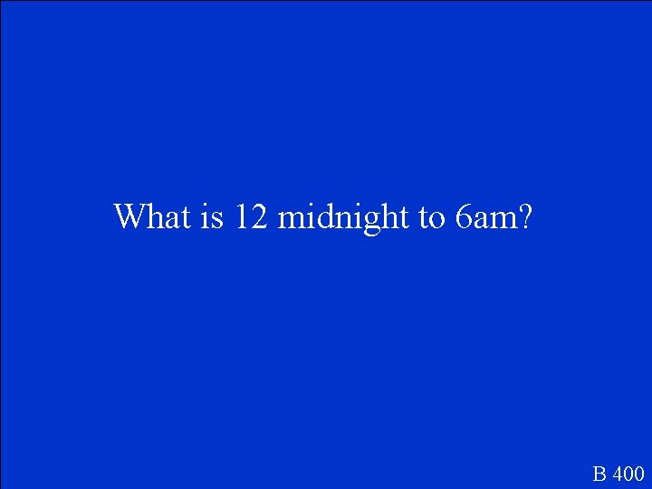 What is 12 midnight to 6 am? B 400 