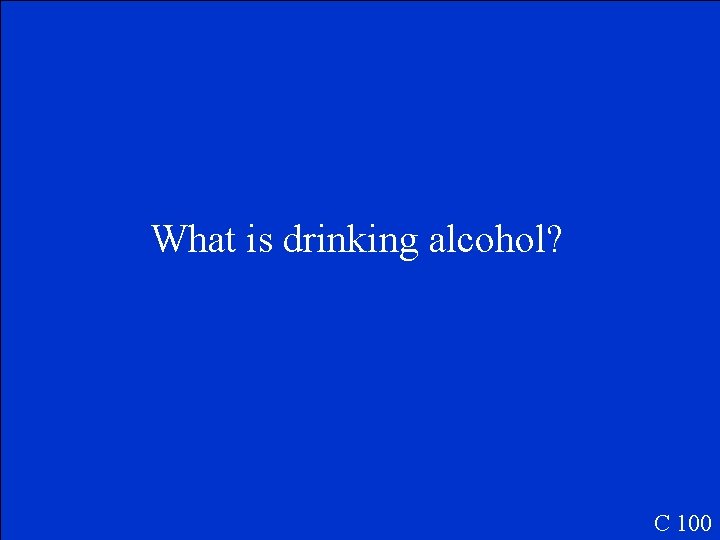 What is drinking alcohol? C 100 