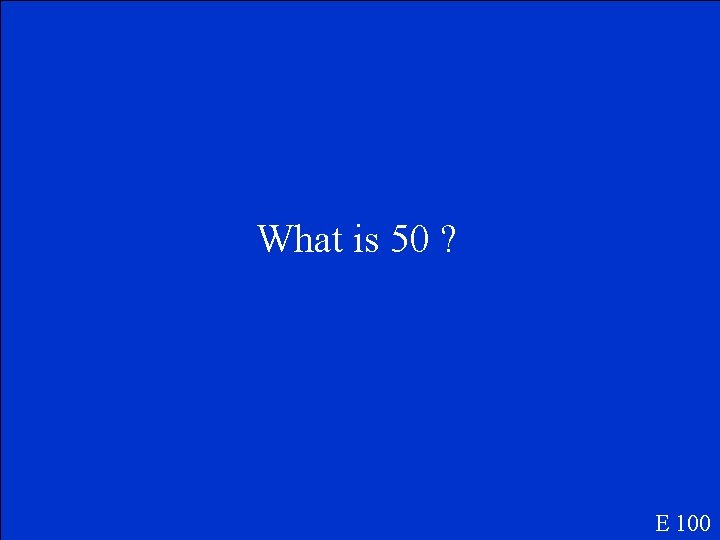 What is 50 ? E 100 