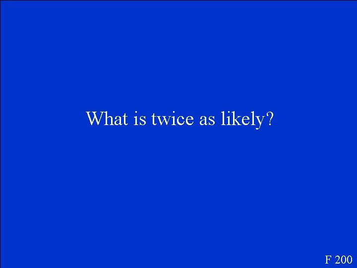 What is twice as likely? F 200 