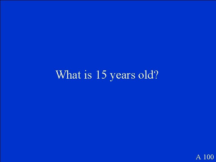 What is 15 years old? A 100 