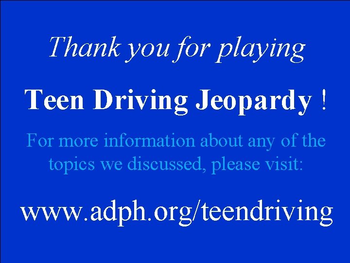 Thank you for playing Teen Driving Jeopardy ! For more information about any of