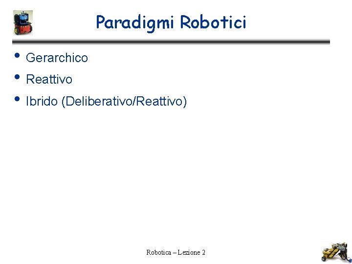 Paradigmi Robotici • Gerarchico • Reattivo • Ibrido (Deliberativo/Reattivo) Robotica – Lezione 2 