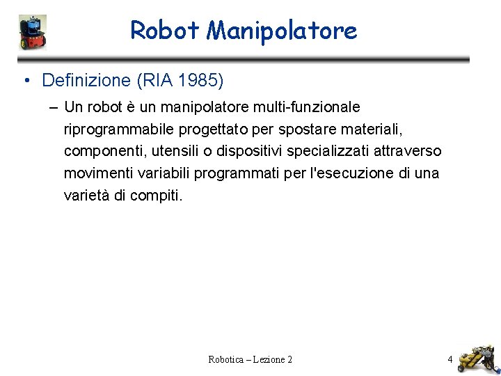 Robot Manipolatore • Definizione (RIA 1985) – Un robot è un manipolatore multi-funzionale riprogrammabile