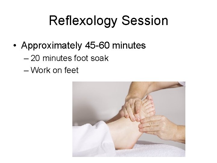 Reflexology Session • Approximately 45 -60 minutes – 20 minutes foot soak – Work