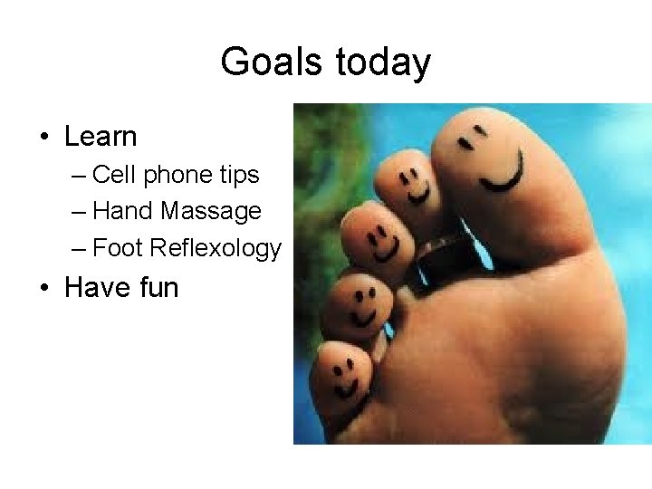 Goals today • Learn – Cell phone tips – Hand Massage – Foot Reflexology