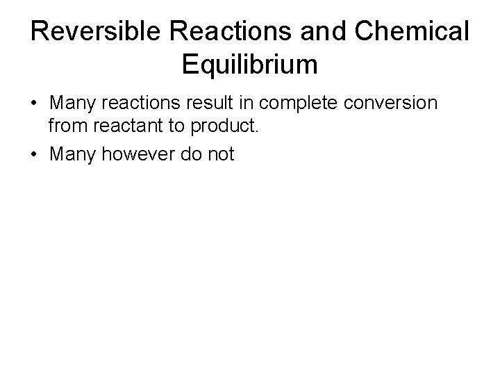 Reversible Reactions and Chemical Equilibrium • Many reactions result in complete conversion from reactant