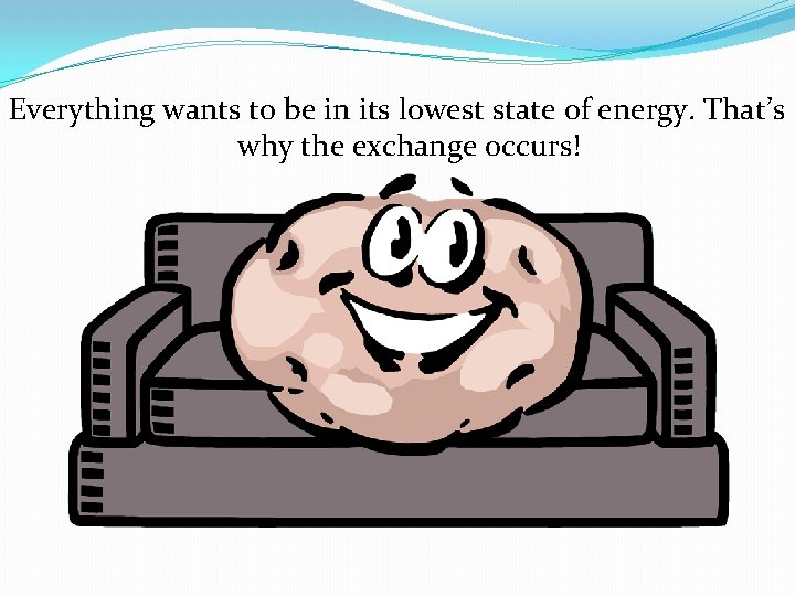 Everything wants to be in its lowest state of energy. That’s why the exchange Everything wants to be in its lowest state of energy. That’s why the exchange