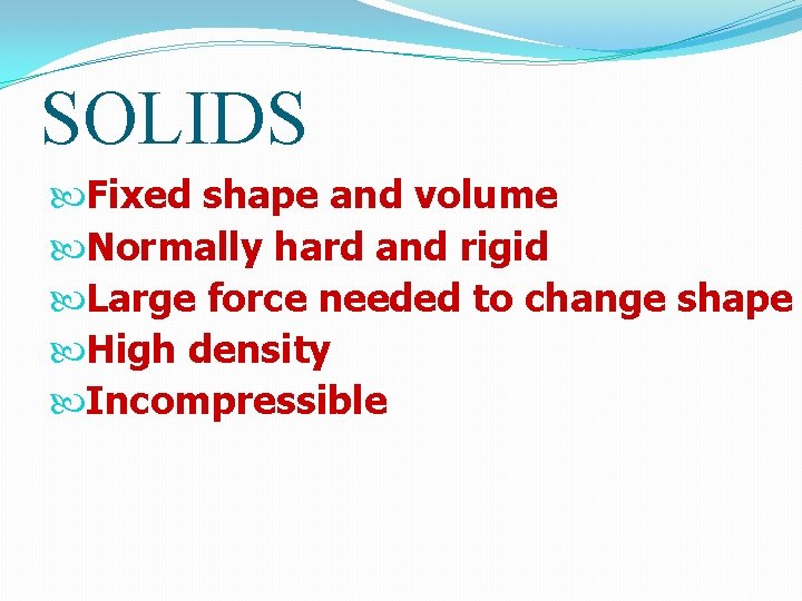SOLIDS Fixed shape and volume Normally hard and rigid Large force needed to change SOLIDS Fixed shape and volume Normally hard and rigid Large force needed to change