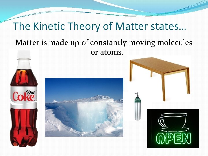 The Kinetic Theory of Matter states… Matter is made up of constantly moving molecules The Kinetic Theory of Matter states… Matter is made up of constantly moving molecules
