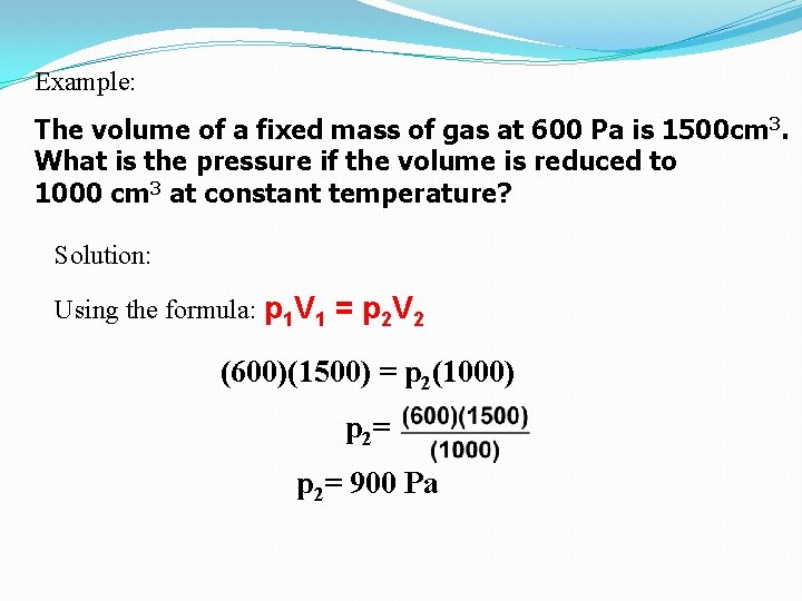 Example: The volume of a fixed mass of gas at 600 Pa is 1500 Example: The volume of a fixed mass of gas at 600 Pa is 1500