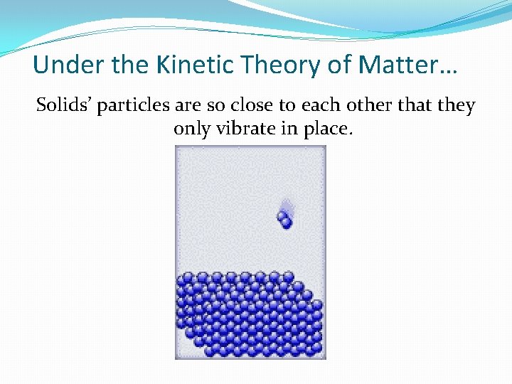 Under the Kinetic Theory of Matter… Solids’ particles are so close to each other Under the Kinetic Theory of Matter… Solids’ particles are so close to each other