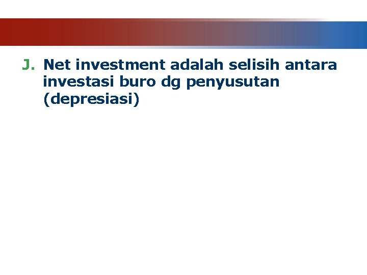 J. Net investment adalah selisih antara investasi buro dg penyusutan (depresiasi) 