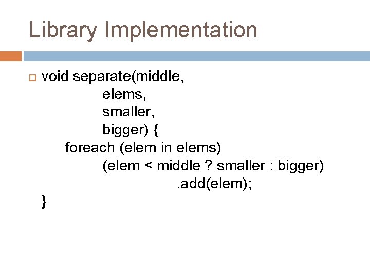 Library Implementation void separate(middle, elems, smaller, bigger) { foreach (elem in elems) (elem <