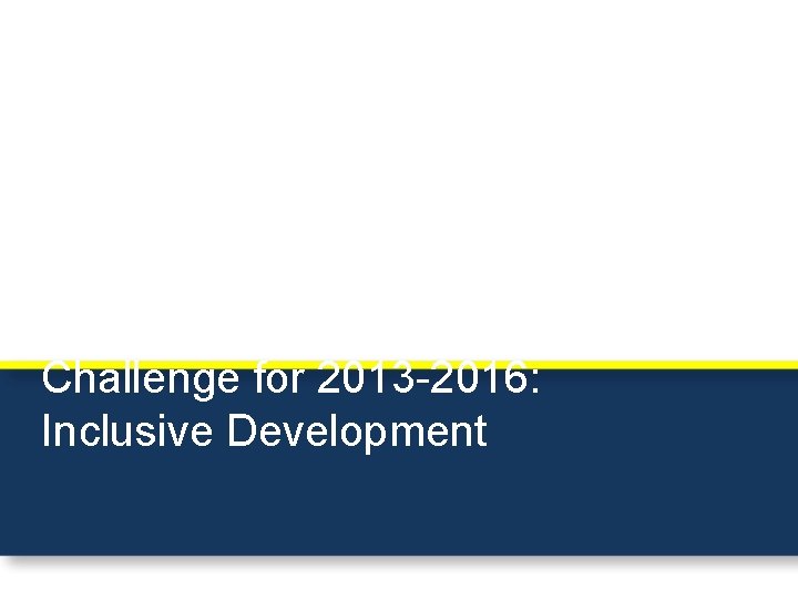 Challenge for 2013 -2016: Inclusive Development 