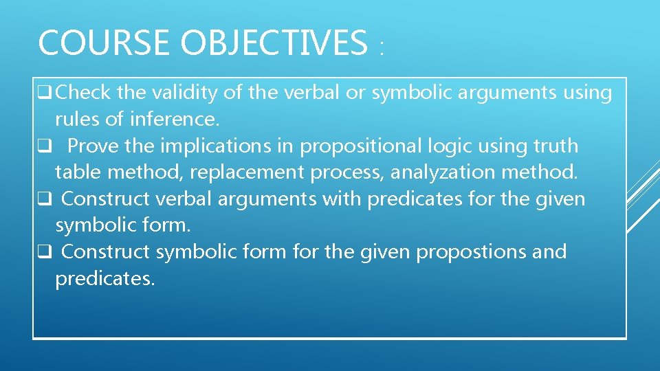 COURSE OBJECTIVES : q Check the validity of the verbal or symbolic arguments using