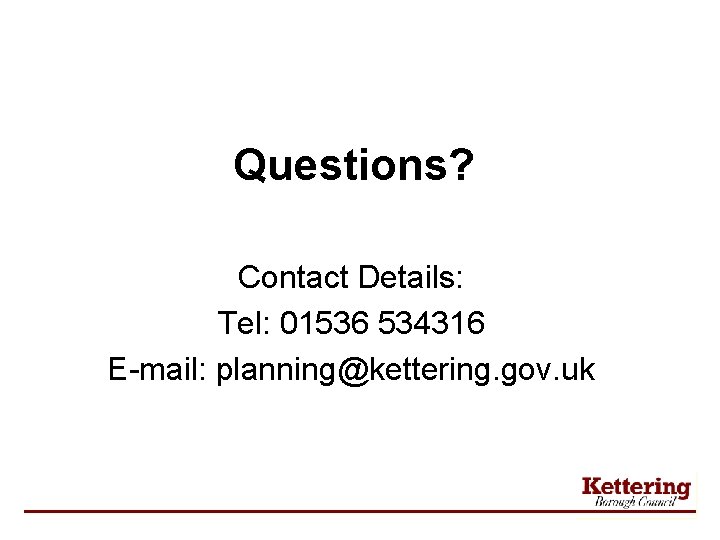 Questions? Contact Details: Tel: 01536 534316 E-mail: planning@kettering. gov. uk 