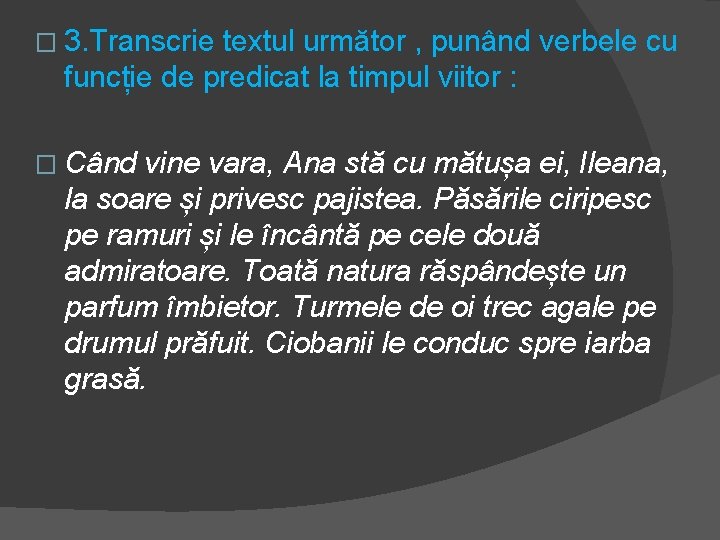 � 3. Transcrie textul următor , punând verbele cu funcție de predicat la timpul