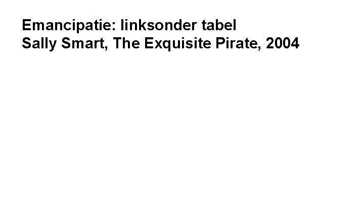 Emancipatie: linksonder tabel Sally Smart, The Exquisite Pirate, 2004 